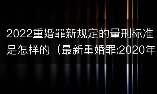 2022重婚罪新规定的量刑标准是怎样的（最新重婚罪:2020年重婚罪最新量刑标准）