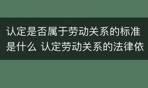 认定是否属于劳动关系的标准是什么 认定劳动关系的法律依据