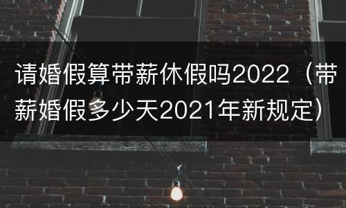 请婚假算带薪休假吗2022（带薪婚假多少天2021年新规定）