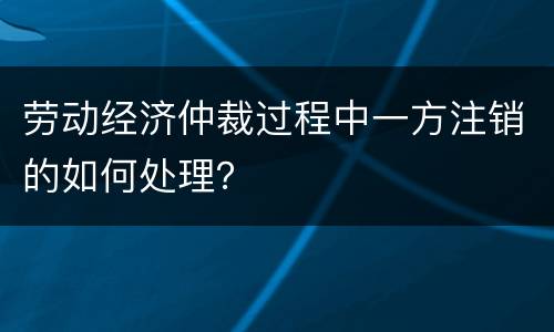 劳动经济仲裁过程中一方注销的如何处理？