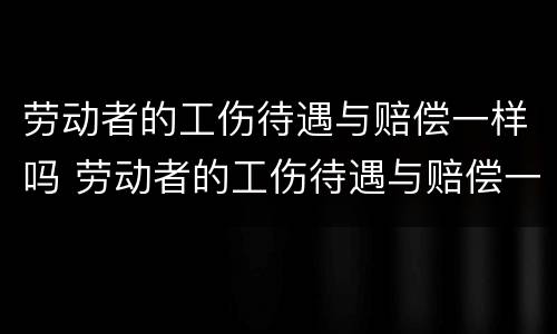 劳动者的工伤待遇与赔偿一样吗 劳动者的工伤待遇与赔偿一样吗为什么