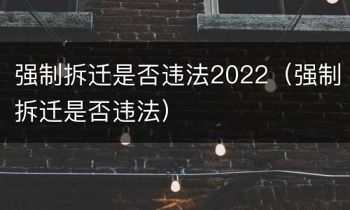 强制拆迁是否违法2022（强制拆迁是否违法）