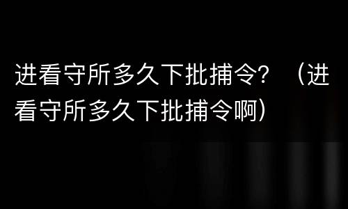 进看守所多久下批捕令？（进看守所多久下批捕令啊）