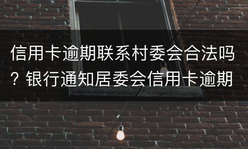 信用卡逾期联系村委会合法吗? 银行通知居委会信用卡逾期