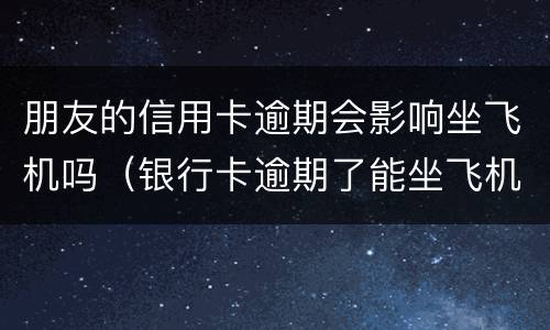 朋友的信用卡逾期会影响坐飞机吗（银行卡逾期了能坐飞机吗）