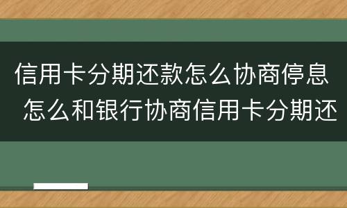 信用卡分期还款怎么协商停息 怎么和银行协商信用卡分期还款