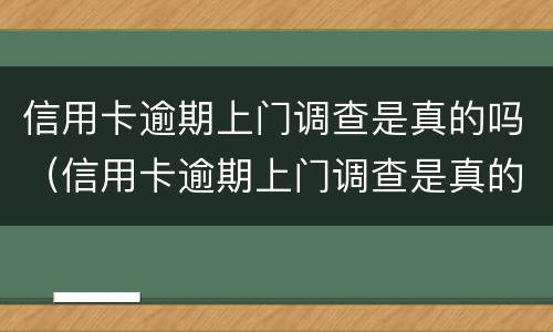 信用卡逾期上门调查是真的吗（信用卡逾期上门调查是真的吗吗）