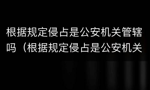 根据规定侵占是公安机关管辖吗（根据规定侵占是公安机关管辖吗为什么）