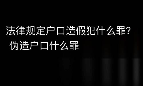 法律规定户口造假犯什么罪？ 伪造户口什么罪