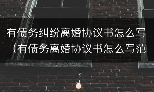 有债务纠纷离婚协议书怎么写（有债务离婚协议书怎么写范文）