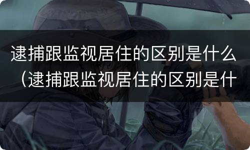 逮捕跟监视居住的区别是什么（逮捕跟监视居住的区别是什么呢）