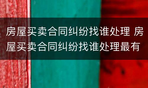 房屋买卖合同纠纷找谁处理 房屋买卖合同纠纷找谁处理最有效