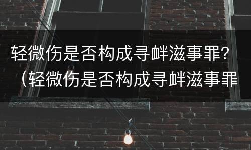 轻微伤是否构成寻衅滋事罪？（轻微伤是否构成寻衅滋事罪的标准）