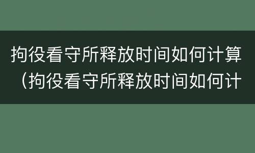 拘役看守所释放时间如何计算（拘役看守所释放时间如何计算出来）