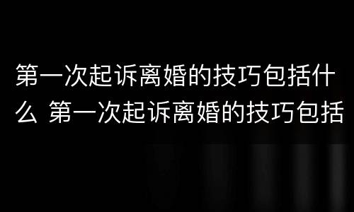 第一次起诉离婚的技巧包括什么 第一次起诉离婚的技巧包括什么方面