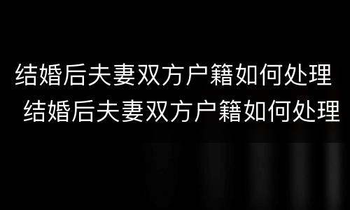 结婚后夫妻双方户籍如何处理 结婚后夫妻双方户籍如何处理呢