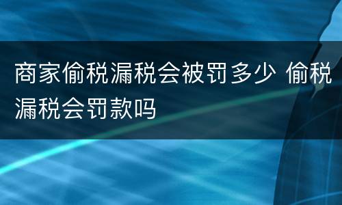 商家偷税漏税会被罚多少 偷税漏税会罚款吗