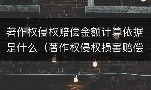 著作权侵权赔偿金额计算依据是什么（著作权侵权损害赔偿的计算方法）