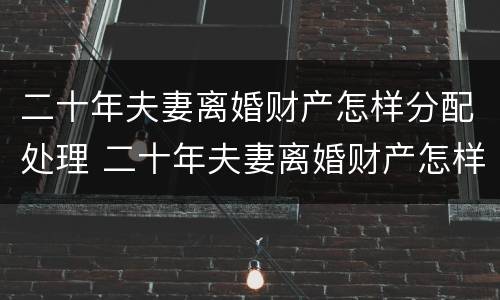 二十年夫妻离婚财产怎样分配处理 二十年夫妻离婚财产怎样分配处理呢