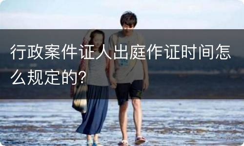 行政案件证人出庭作证时间怎么规定的？