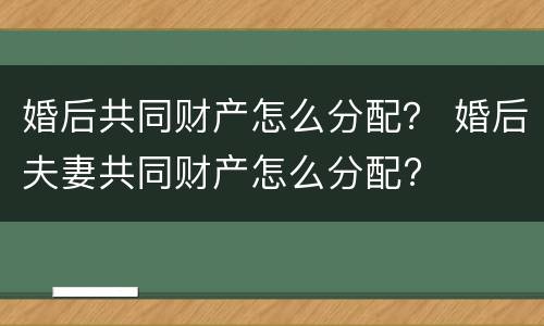 婚后共同财产怎么分配？ 婚后夫妻共同财产怎么分配?