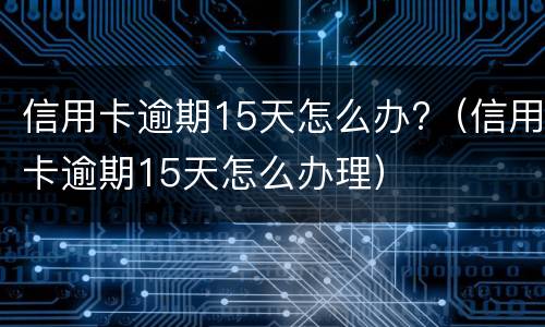 信用卡逾期15天怎么办?（信用卡逾期15天怎么办理）