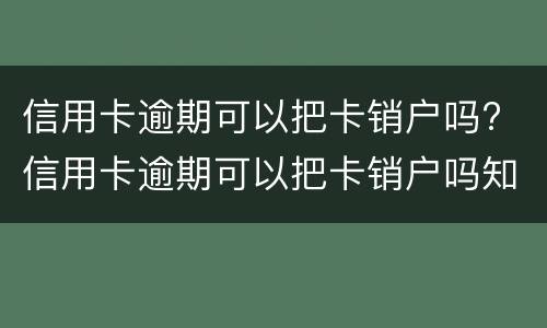 信用卡逾期可以把卡销户吗? 信用卡逾期可以把卡销户吗知乎