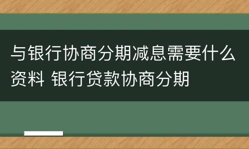 与银行协商分期减息需要什么资料 银行贷款协商分期