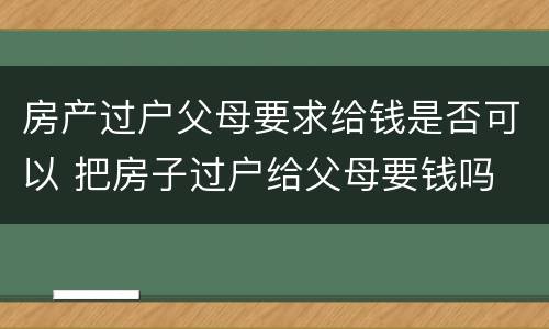 房产过户父母要求给钱是否可以 把房子过户给父母要钱吗