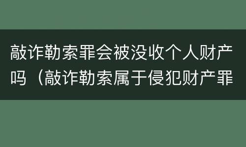 敲诈勒索罪会被没收个人财产吗（敲诈勒索属于侵犯财产罪吗）