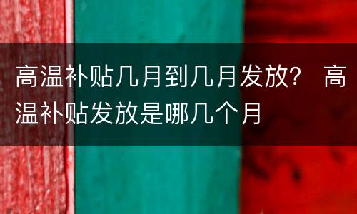 高温补贴几月到几月发放？ 高温补贴发放是哪几个月