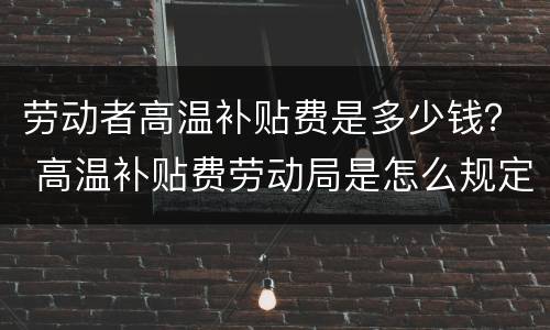 劳动者高温补贴费是多少钱？ 高温补贴费劳动局是怎么规定的