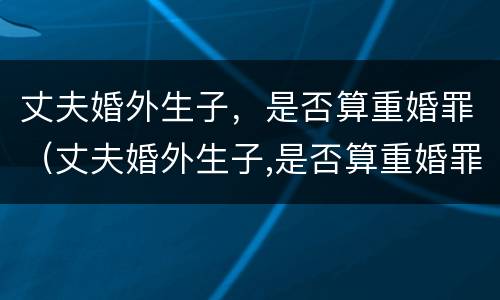 丈夫婚外生子，是否算重婚罪（丈夫婚外生子,是否算重婚罪呢）