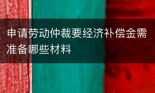 申请劳动仲裁要经济补偿金需准备哪些材料