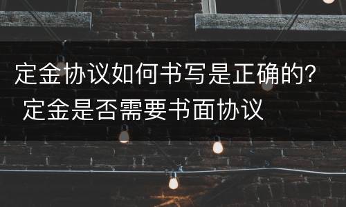 定金协议如何书写是正确的？ 定金是否需要书面协议