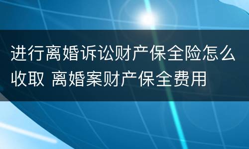 进行离婚诉讼财产保全险怎么收取 离婚案财产保全费用