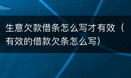 生意欠款借条怎么写才有效（有效的借款欠条怎么写）