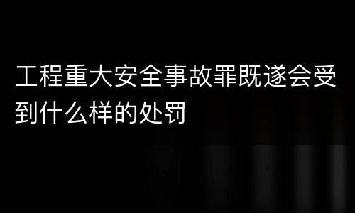 工程重大安全事故罪既遂会受到什么样的处罚