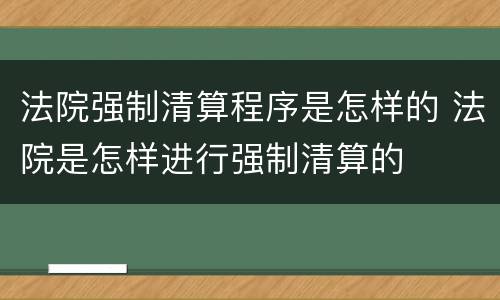 法院强制清算程序是怎样的 法院是怎样进行强制清算的