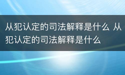 从犯认定的司法解释是什么 从犯认定的司法解释是什么