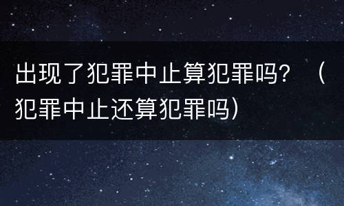 出现了犯罪中止算犯罪吗？（犯罪中止还算犯罪吗）