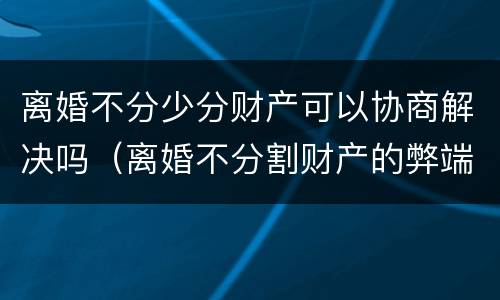 离婚不分少分财产可以协商解决吗（离婚不分割财产的弊端）