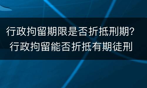 行政拘留期限是否折抵刑期？ 行政拘留能否折抵有期徒刑