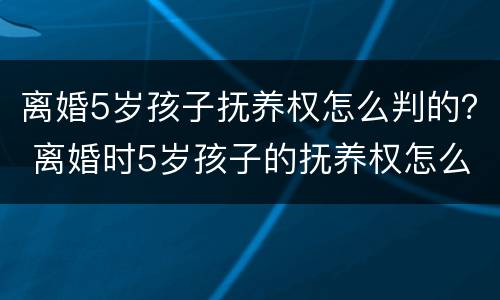 离婚5岁孩子抚养权怎么判的？ 离婚时5岁孩子的抚养权怎么判