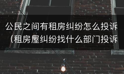 公民之间有租房纠纷怎么投诉（租房屋纠纷找什么部门投诉）