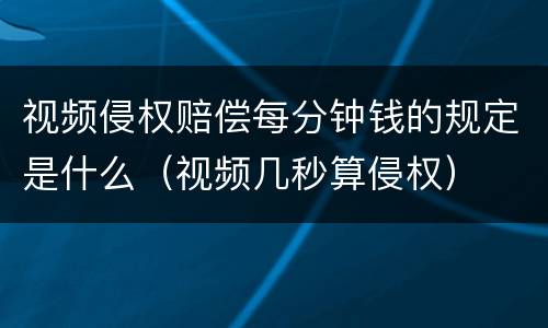 视频侵权赔偿每分钟钱的规定是什么（视频几秒算侵权）