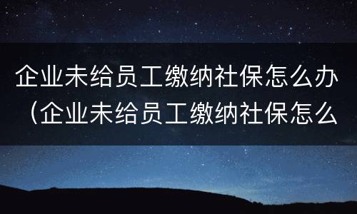 企业未给员工缴纳社保怎么办（企业未给员工缴纳社保怎么办?）