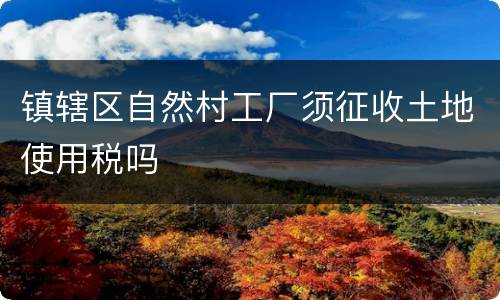 镇辖区自然村工厂须征收土地使用税吗