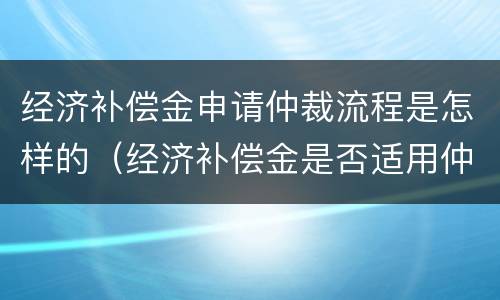 经济补偿金申请仲裁流程是怎样的（经济补偿金是否适用仲裁时效）