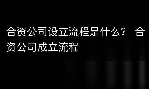 合资公司设立流程是什么？ 合资公司成立流程